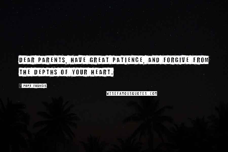 Pope Francis Quotes: Dear parents, have great patience, and forgive from the depths of your heart.