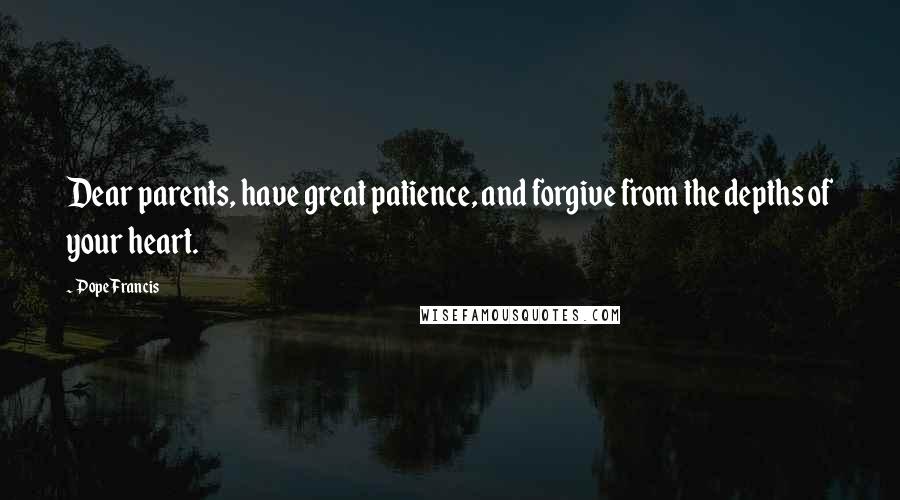 Pope Francis Quotes: Dear parents, have great patience, and forgive from the depths of your heart.