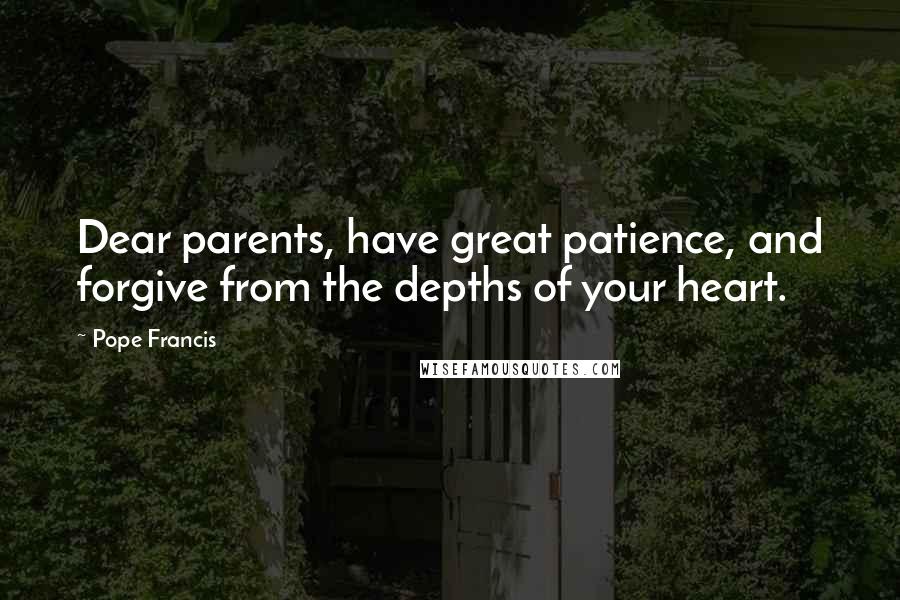 Pope Francis Quotes: Dear parents, have great patience, and forgive from the depths of your heart.