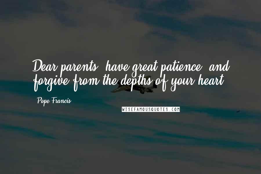 Pope Francis Quotes: Dear parents, have great patience, and forgive from the depths of your heart.