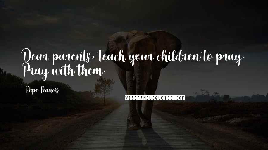 Pope Francis Quotes: Dear parents, teach your children to pray. Pray with them.