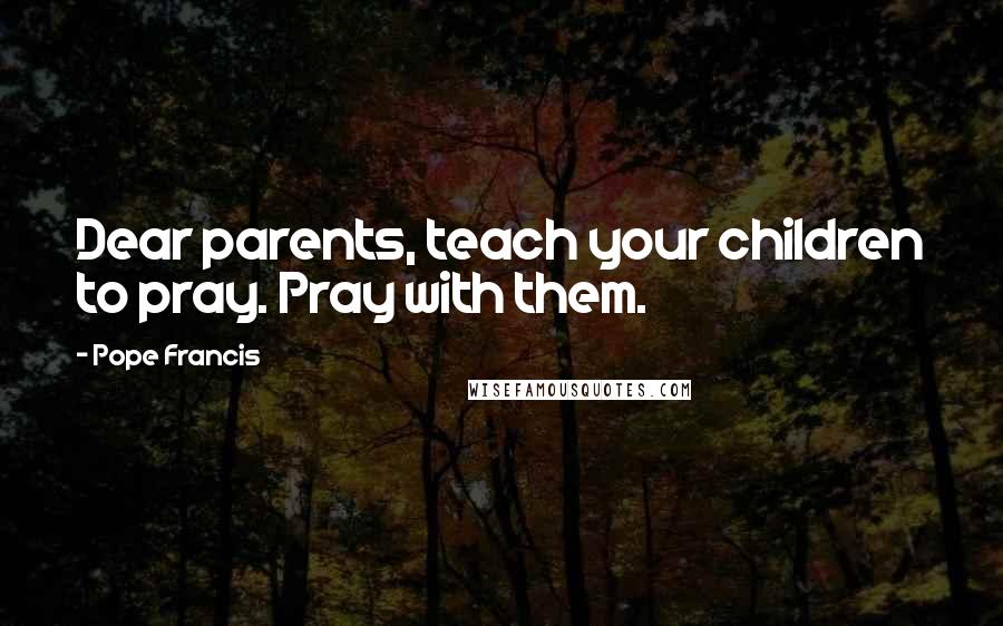Pope Francis Quotes: Dear parents, teach your children to pray. Pray with them.