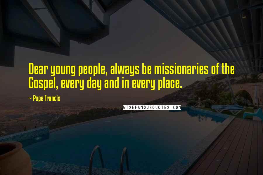 Pope Francis Quotes: Dear young people, always be missionaries of the Gospel, every day and in every place.