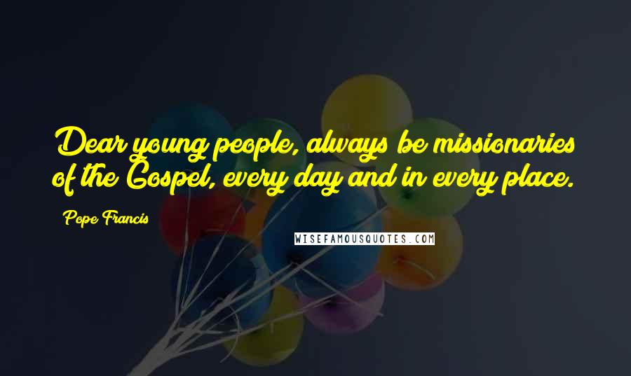 Pope Francis Quotes: Dear young people, always be missionaries of the Gospel, every day and in every place.