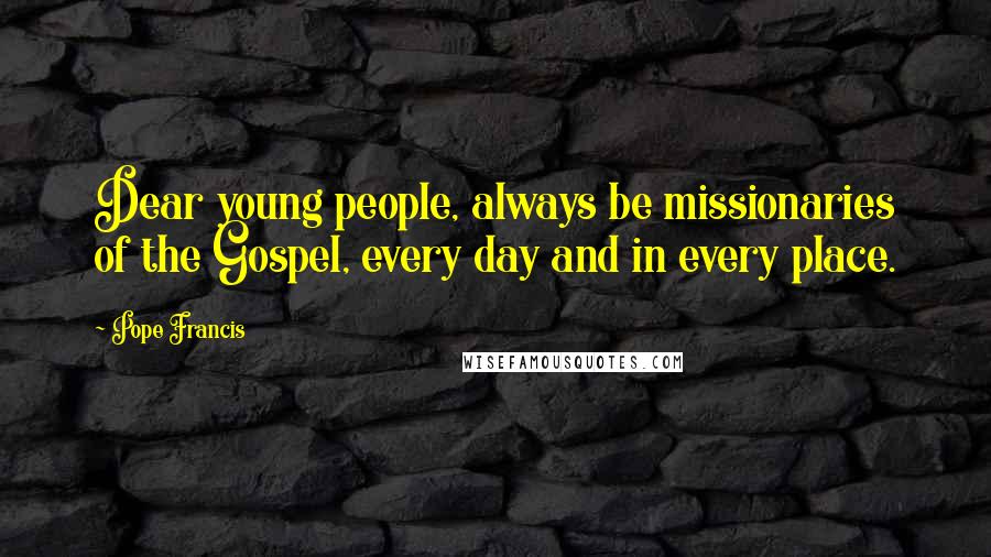 Pope Francis Quotes: Dear young people, always be missionaries of the Gospel, every day and in every place.