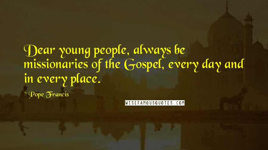 Pope Francis Quotes: Dear young people, always be missionaries of the Gospel, every day and in every place.