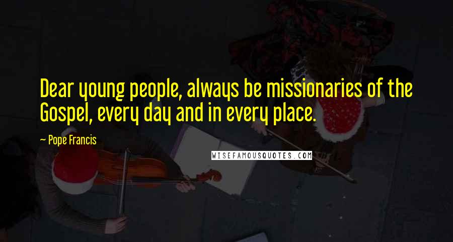 Pope Francis Quotes: Dear young people, always be missionaries of the Gospel, every day and in every place.