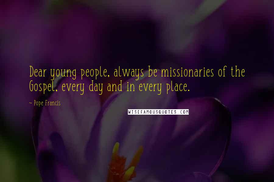 Pope Francis Quotes: Dear young people, always be missionaries of the Gospel, every day and in every place.