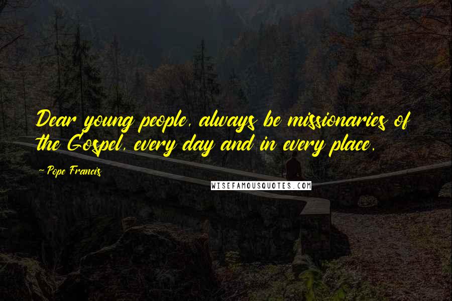 Pope Francis Quotes: Dear young people, always be missionaries of the Gospel, every day and in every place.