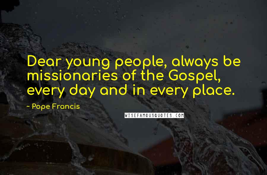 Pope Francis Quotes: Dear young people, always be missionaries of the Gospel, every day and in every place.