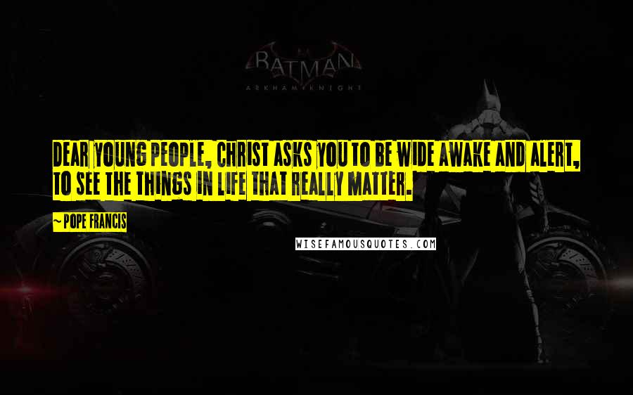 Pope Francis Quotes: Dear young people, Christ asks you to be wide awake and alert, to see the things in life that really matter.