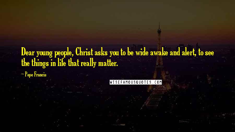 Pope Francis Quotes: Dear young people, Christ asks you to be wide awake and alert, to see the things in life that really matter.