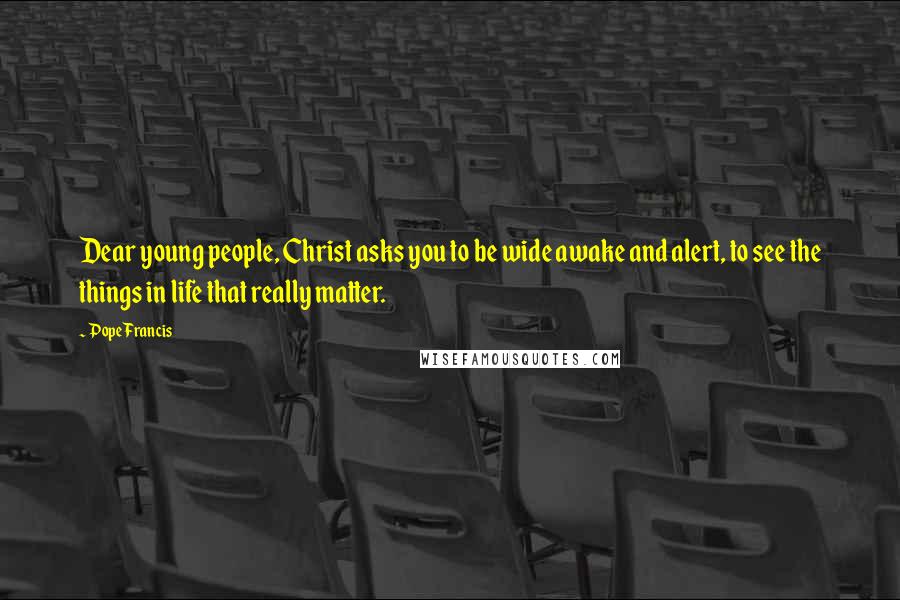 Pope Francis Quotes: Dear young people, Christ asks you to be wide awake and alert, to see the things in life that really matter.