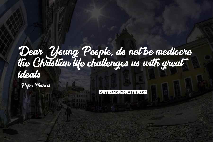 Pope Francis Quotes: Dear Young People, do not be mediocre; the Christian life challenges us with great ideals!