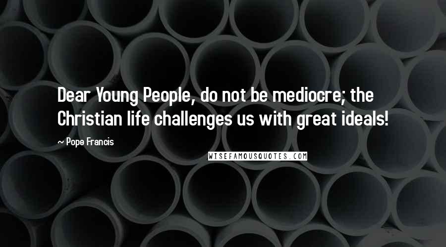 Pope Francis Quotes: Dear Young People, do not be mediocre; the Christian life challenges us with great ideals!