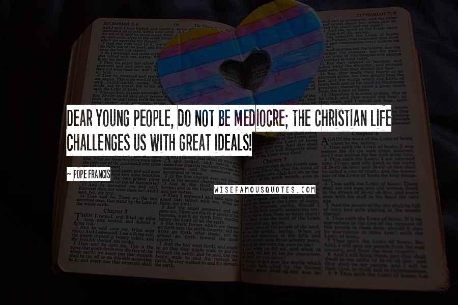 Pope Francis Quotes: Dear Young People, do not be mediocre; the Christian life challenges us with great ideals!