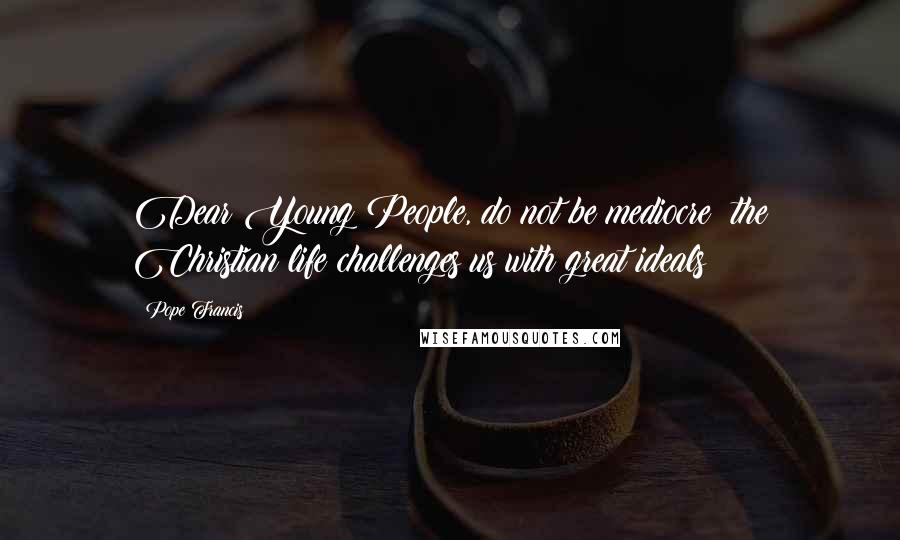 Pope Francis Quotes: Dear Young People, do not be mediocre; the Christian life challenges us with great ideals!