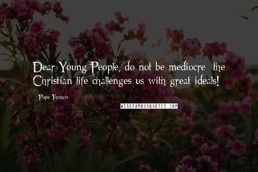 Pope Francis Quotes: Dear Young People, do not be mediocre; the Christian life challenges us with great ideals!