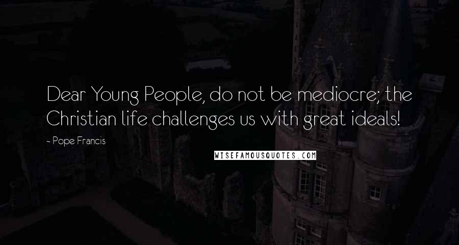 Pope Francis Quotes: Dear Young People, do not be mediocre; the Christian life challenges us with great ideals!