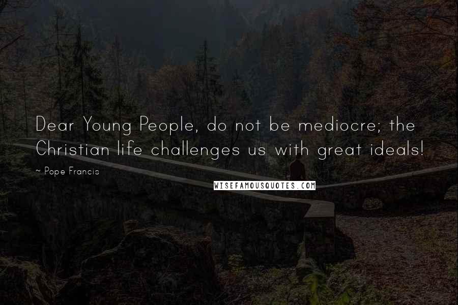 Pope Francis Quotes: Dear Young People, do not be mediocre; the Christian life challenges us with great ideals!