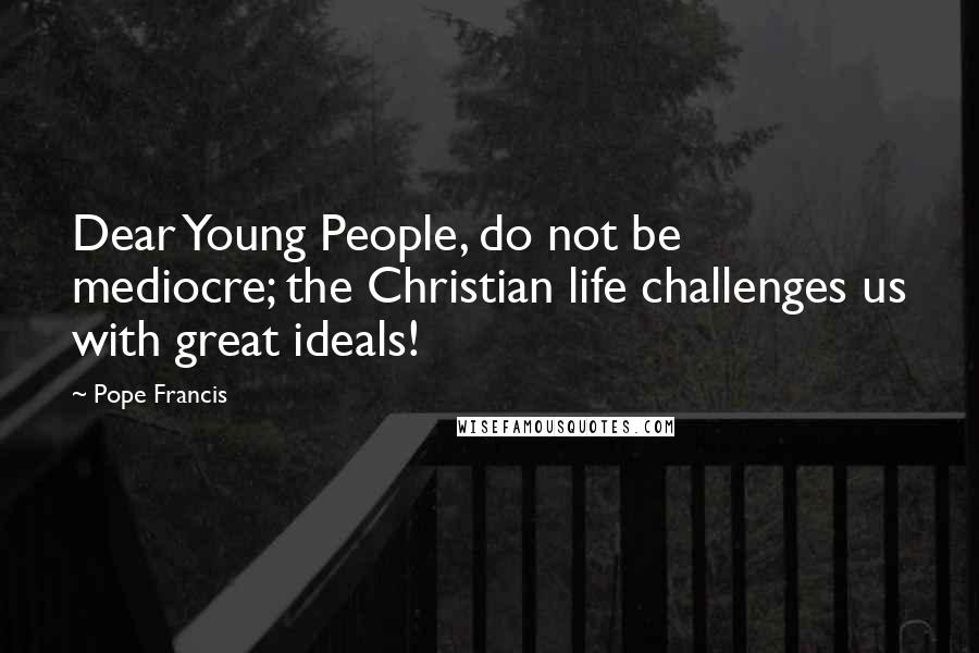 Pope Francis Quotes: Dear Young People, do not be mediocre; the Christian life challenges us with great ideals!