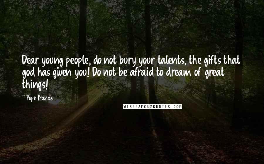 Pope Francis Quotes: Dear young people, do not bury your talents, the gifts that god has given you! Do not be afraid to dream of great things!