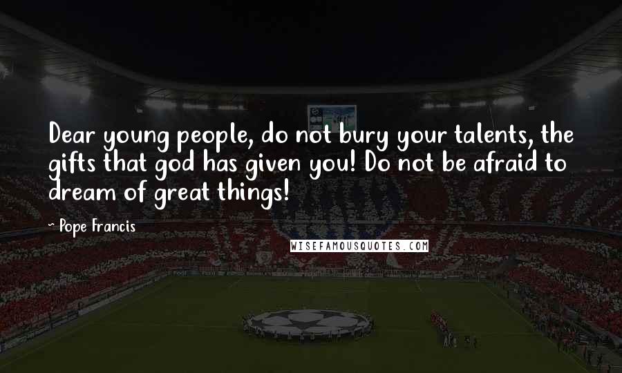 Pope Francis Quotes: Dear young people, do not bury your talents, the gifts that god has given you! Do not be afraid to dream of great things!