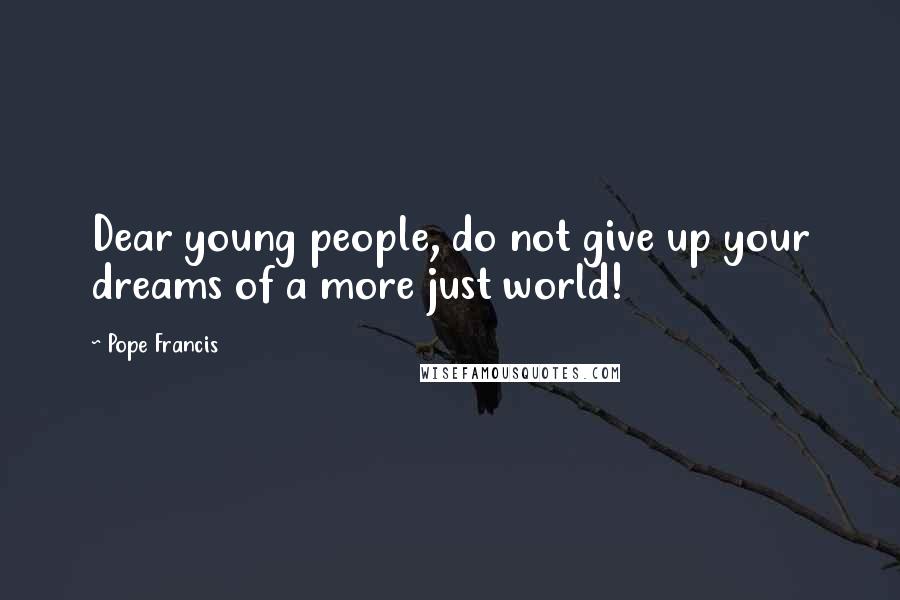 Pope Francis Quotes: Dear young people, do not give up your dreams of a more just world!