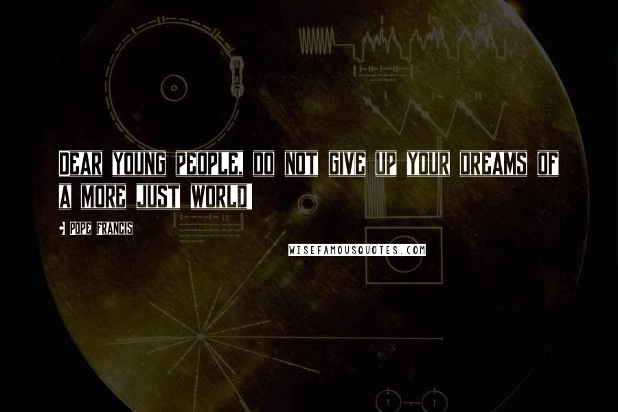 Pope Francis Quotes: Dear young people, do not give up your dreams of a more just world!