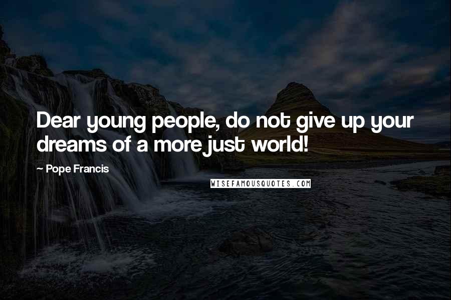 Pope Francis Quotes: Dear young people, do not give up your dreams of a more just world!
