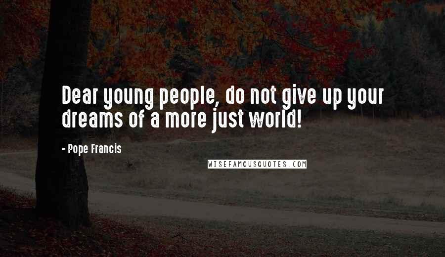 Pope Francis Quotes: Dear young people, do not give up your dreams of a more just world!