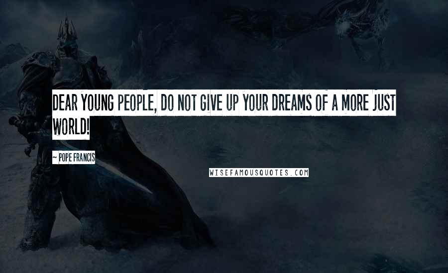 Pope Francis Quotes: Dear young people, do not give up your dreams of a more just world!