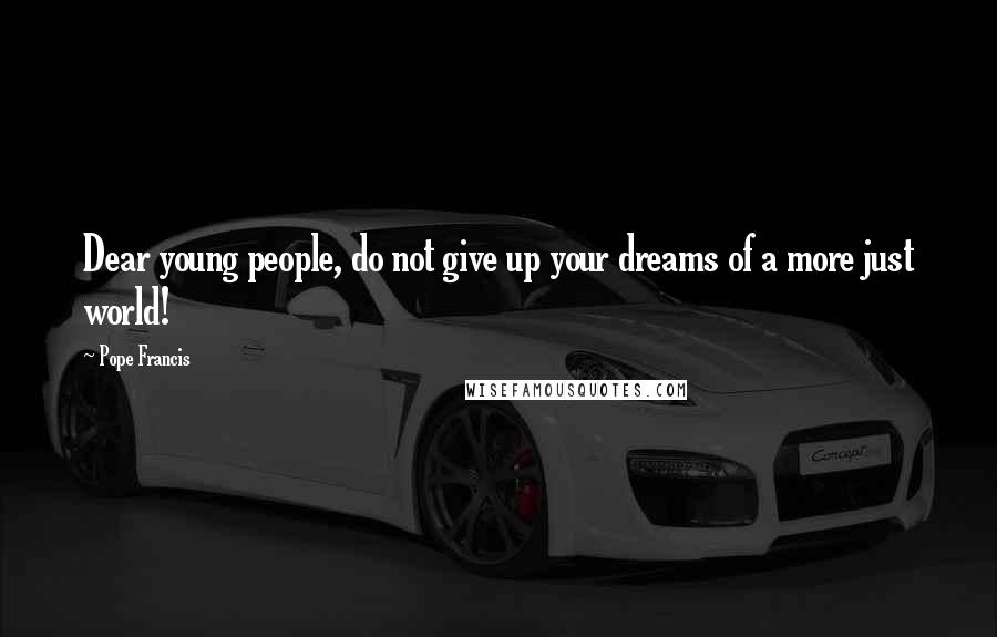 Pope Francis Quotes: Dear young people, do not give up your dreams of a more just world!