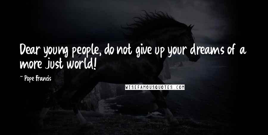Pope Francis Quotes: Dear young people, do not give up your dreams of a more just world!