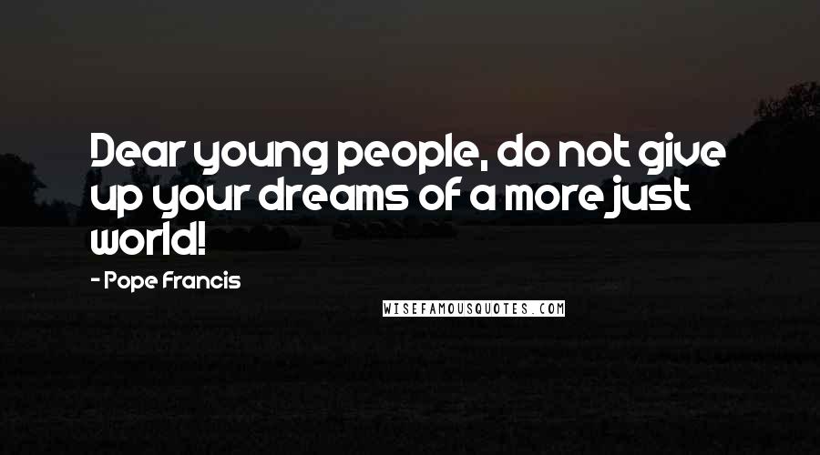 Pope Francis Quotes: Dear young people, do not give up your dreams of a more just world!