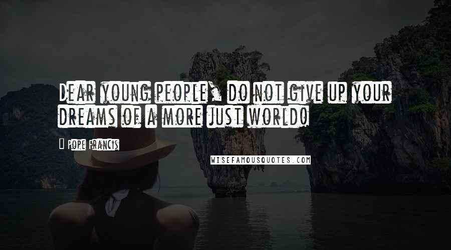Pope Francis Quotes: Dear young people, do not give up your dreams of a more just world!