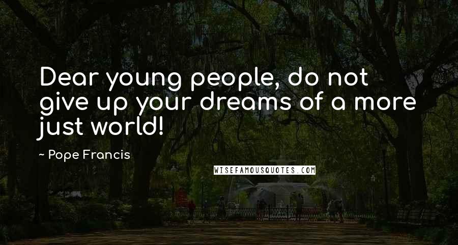Pope Francis Quotes: Dear young people, do not give up your dreams of a more just world!