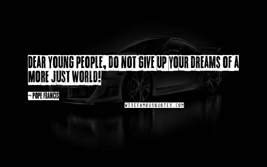 Pope Francis Quotes: Dear young people, do not give up your dreams of a more just world!