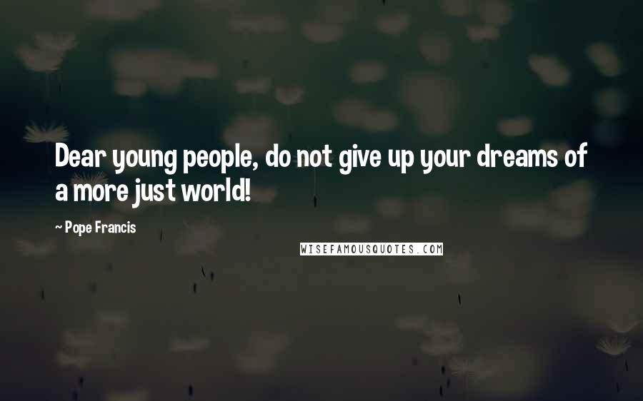 Pope Francis Quotes: Dear young people, do not give up your dreams of a more just world!