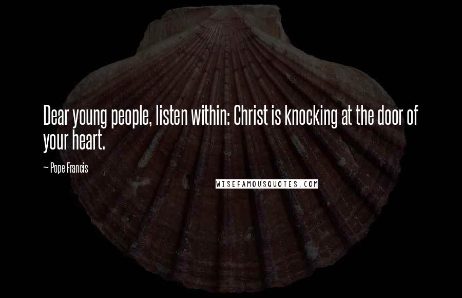 Pope Francis Quotes: Dear young people, listen within: Christ is knocking at the door of your heart.