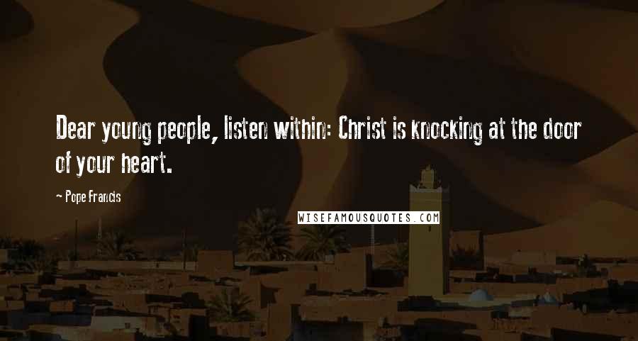 Pope Francis Quotes: Dear young people, listen within: Christ is knocking at the door of your heart.