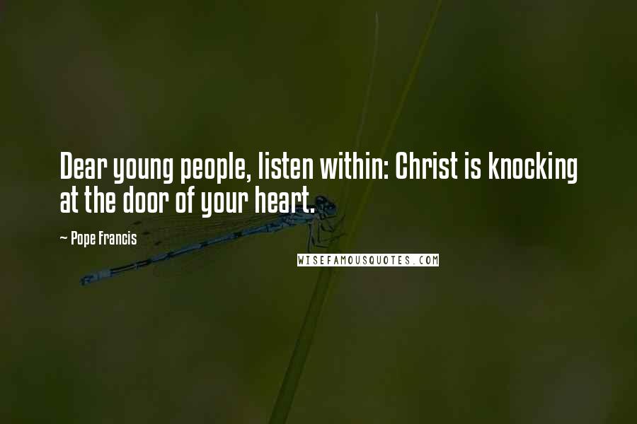 Pope Francis Quotes: Dear young people, listen within: Christ is knocking at the door of your heart.