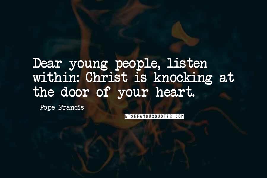 Pope Francis Quotes: Dear young people, listen within: Christ is knocking at the door of your heart.