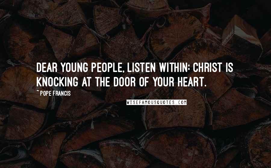 Pope Francis Quotes: Dear young people, listen within: Christ is knocking at the door of your heart.