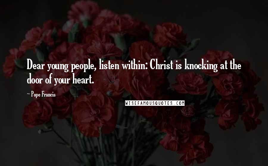 Pope Francis Quotes: Dear young people, listen within: Christ is knocking at the door of your heart.