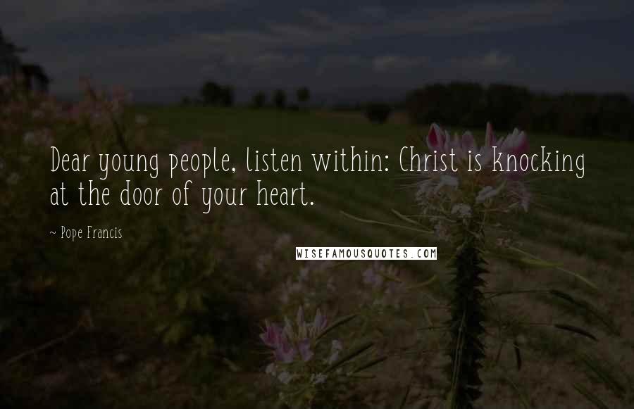 Pope Francis Quotes: Dear young people, listen within: Christ is knocking at the door of your heart.