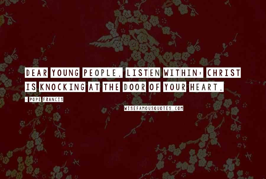 Pope Francis Quotes: Dear young people, listen within: Christ is knocking at the door of your heart.