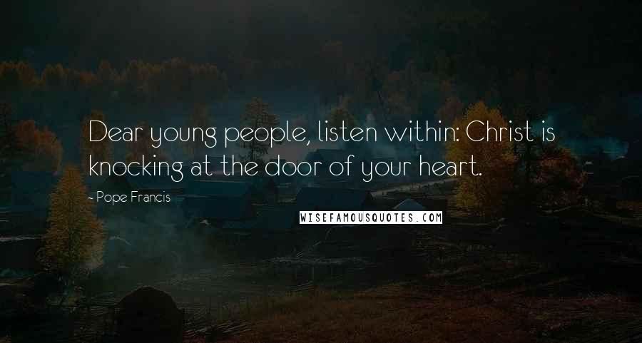 Pope Francis Quotes: Dear young people, listen within: Christ is knocking at the door of your heart.