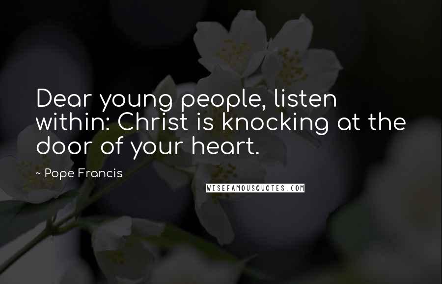 Pope Francis Quotes: Dear young people, listen within: Christ is knocking at the door of your heart.