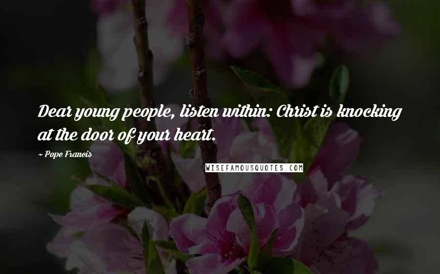 Pope Francis Quotes: Dear young people, listen within: Christ is knocking at the door of your heart.